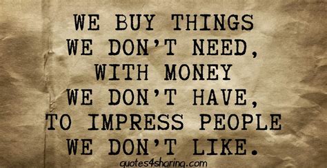 Here are some 10 reasons why you buy things you don't need: We buy things we don't need, with money we don't have, to impress people we don't like ...