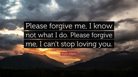 Bryan Adams Quote Please Forgive Me I Know Not What I Do Please