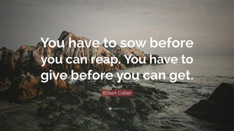 Robert Collier Quote You Have To Sow Before You Can Reap You Have To
