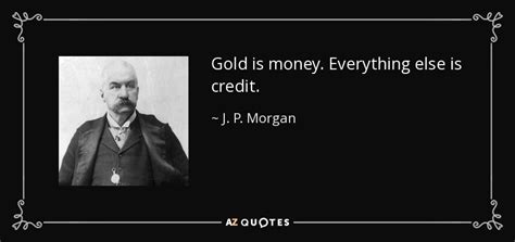 Money is not everything quotes with images. J. P. Morgan quote: Gold is money. Everything else is credit.