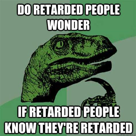 Do Retarded People Wonder If Retarded People Know Theyre Retarded