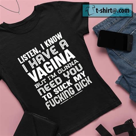 Listen I Know I Have A Vagina But I M Gonna Need You To Suck My Fucking Dick Shirt