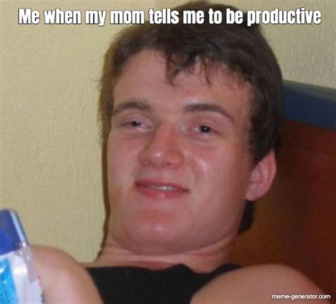 Me When My Mom Tells Me To Be Productive Meme Generator