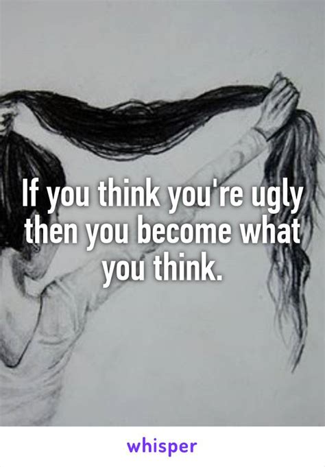 If You Think Youre Ugly Then You Become What You Think