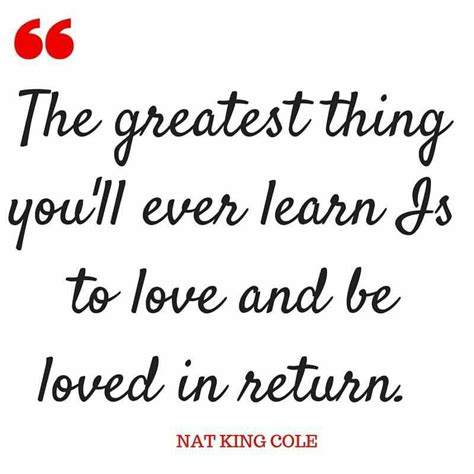 The Greatest Thing Youll Ever Learn Is To Love And Be Loved In Return Nat King Cole Nat