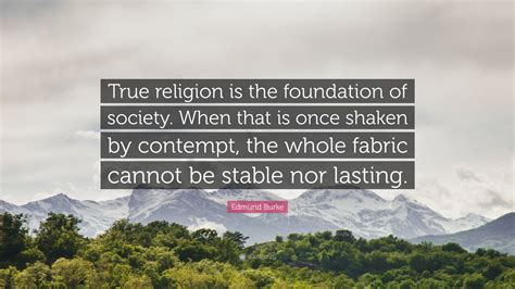Edmund Burke Quote True Religion Is The Foundation Of Society When