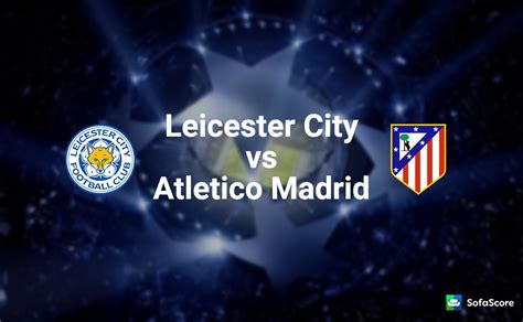If you told foxes fans at the beginning of the 2015/16 season that they would even get close to qualifying for this competition, few would have believed you. Leicester City vs Atletico Madrid - Match preview, team ...