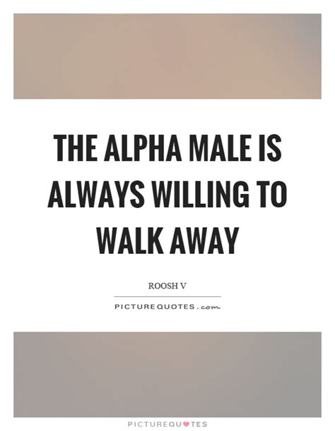 The Alpha Male Is Always Willing To Walk Away Picture Quotes