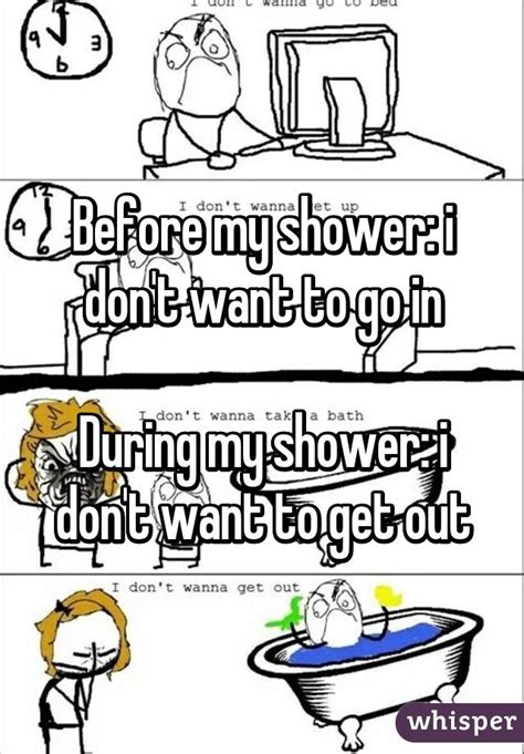 Before My Shower I Don T Want To Go In During My Shower I Don T Want To Get Out