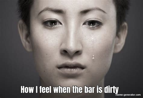 How I Feel When The Bar Is Dirty Meme Generator