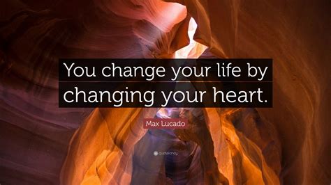 Max Lucado Quote “you Change Your Life By Changing Your Heart” 24