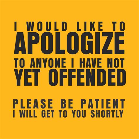 I Would Like To Apologize To Anyone I Have Not Yet Offended Please Be