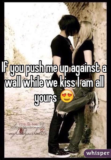 If You Push Me Up Against A Wall While We Kiss I Am All Yours 😍