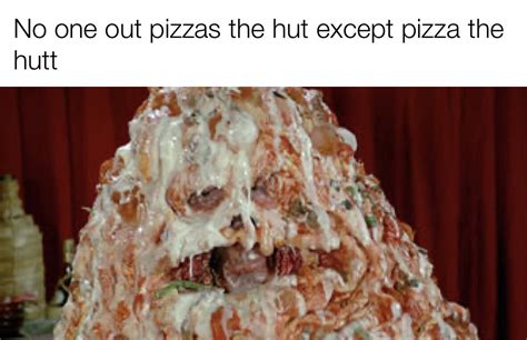 Pizza The Hutts Only Weakness Is Pizza The Hutt R Memes