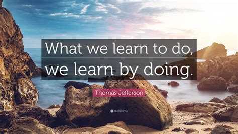 Thomas Jefferson Quote What We Learn To Do We Learn By Doing