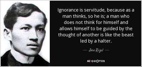 His character influences the conditions and circumstances of his life. Jose Rizal quote: Ignorance is servitude, because as a man ...