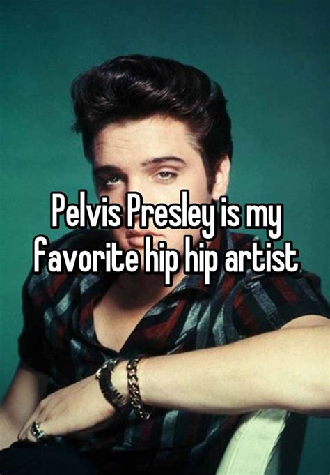 Pelvis Presley Is My Favorite Hip Hip Artist