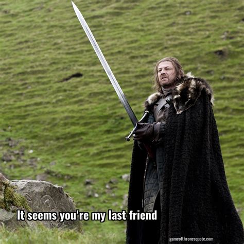 Eddard Ned Stark It Seems You Re My Last Friend Game Of Thrones Quote
