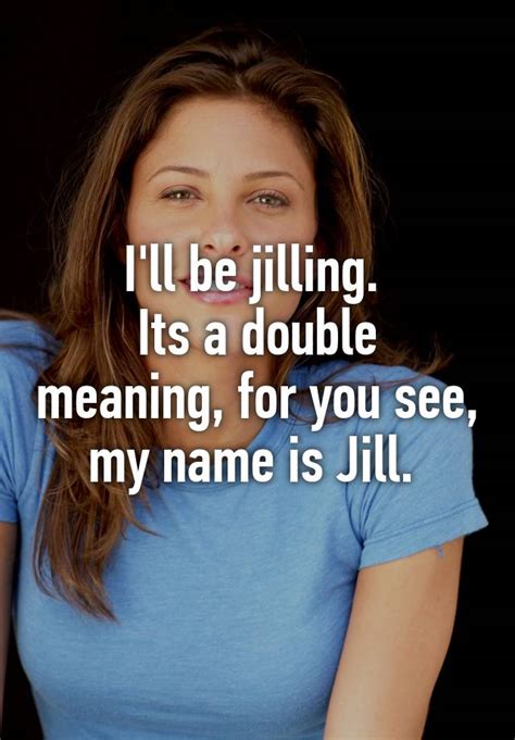 i ll be jilling its a double meaning for you see my name is jill