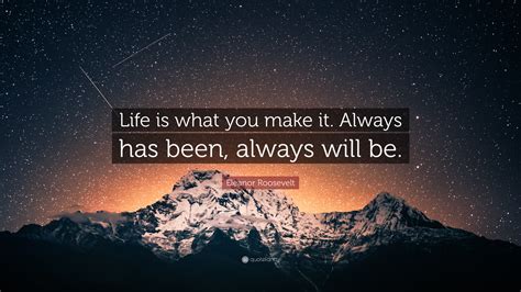 It looks like we don't have any quotes for this title yet. Eleanor Roosevelt Quote: "Life is what you make it. Always has been, always will be."