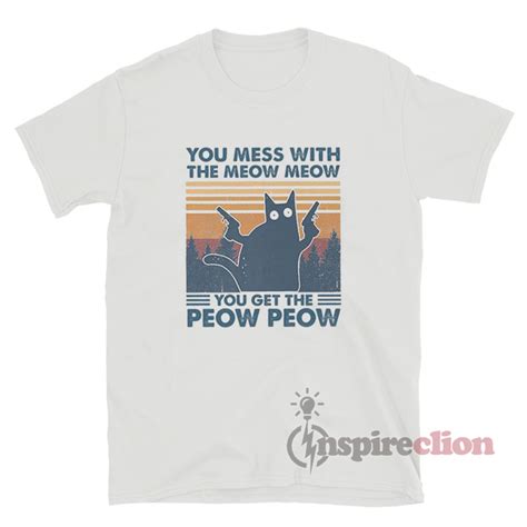 You Mess With The Meow Meow You Get The Peow Peow T Shirt
