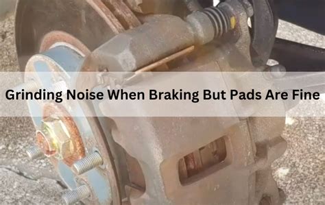 why does my car make a groaning or grinding noise when braking despite having fine pads
