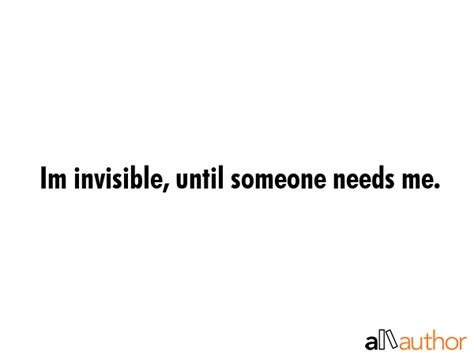 Im Invisible Until Someone Needs Me Quote