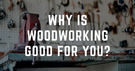 Why Is Woodworking Good For You Woodworkers Guild Of America