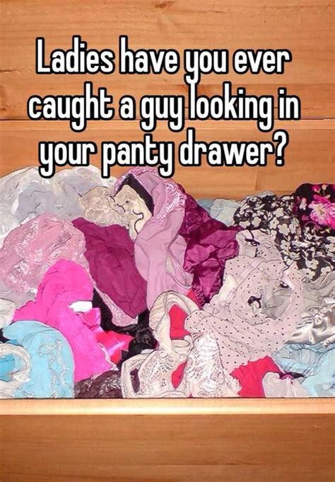 ladies have you ever caught a guy looking in your panty drawer