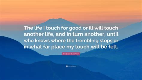 Frederick Buechner Quote “the Life I Touch For Good Or Ill Will Touch