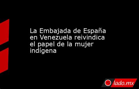 La Embajada De España En Venezuela Reivindica El Papel De La Mujer Indígena Ladomx