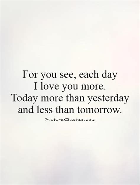 Love isn't something to be kept hidden, show your love and impress your loved one with new and innovative ideas, because life is too short to be boring! For you see, each day I love you more. Today more than... | Picture Quotes