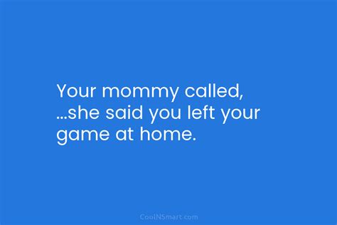 quote your mommy called …she said you left your game at home coolnsmart
