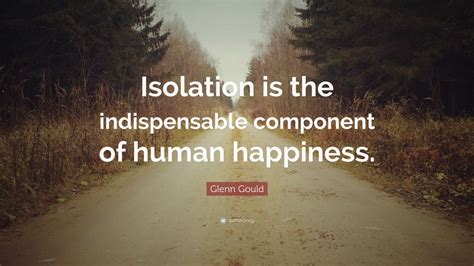 Glenn Gould Quote Isolation Is The Indispensable Component Of Human