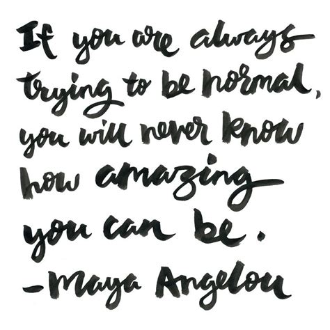 if you are always trying to be normal you will never know how amazing you can be ” maya