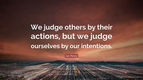 Ian Percy Quote “we Judge Others By Their Actions But We Judge Ourselves By Our Intentions”
