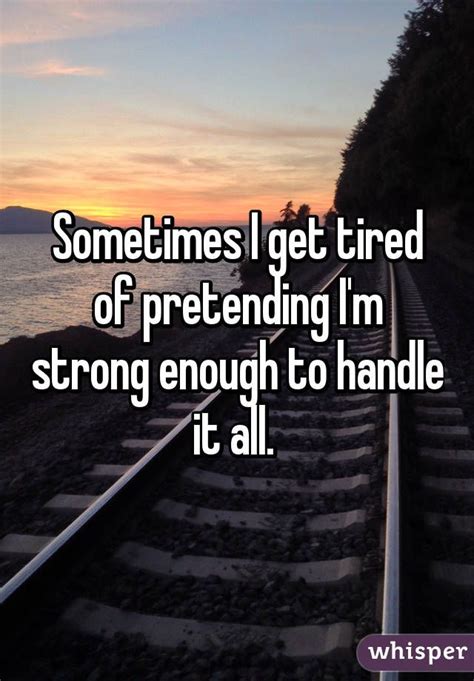 Sometimes I Get Tired Of Pretending I M Strong Enough To Handle It All Tired Of Life Quotes