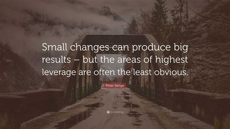 Peter Senge Quote “small Changes Can Produce Big Results But The