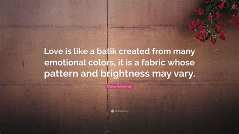 Diane Ackerman Quote Love Is Like A Batik Created From Many Emotional