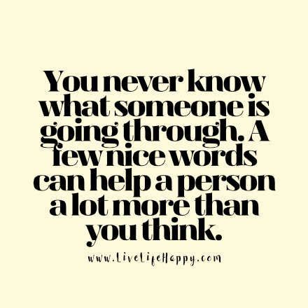 You Never Know What Someone Is Going Through A Few Nice Words Can Help A Person A Lot More Than