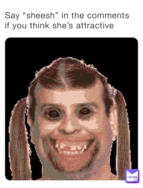 say “sheesh” in the comments if you think she s attractive d1gnity memes