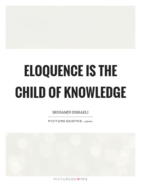 List 100 wise famous quotes about eloquence: Eloquence is the child of knowledge | Picture Quotes
