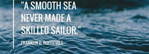 A smooth sea never made a skilled sailor. read more quotes from franklin d. "A smooth sea never made a skilled sailor" - IveMovedOn.com