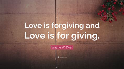 Wayne W Dyer Quote Love Is Forgiving And Love Is For Giving