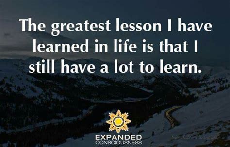 the greatest lesson i ve learned in life is that i still have a lot to learn positive