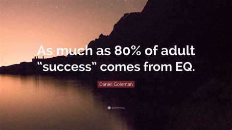 Daniel Goleman Quote As Much As 80 Of Adult Success Comes From Eq