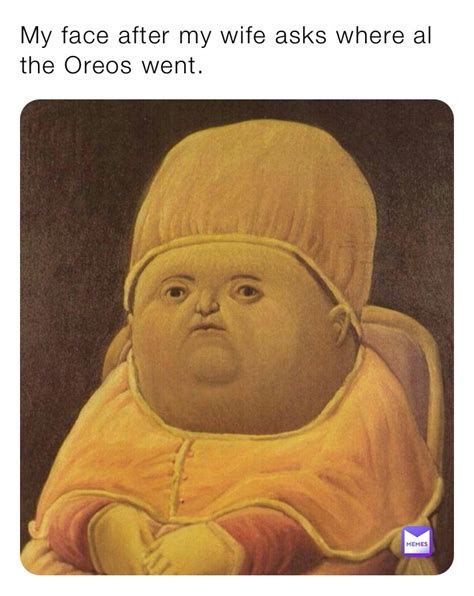 My Face After My Wife Asks Where Al The Oreos Went Goldenrod Memes