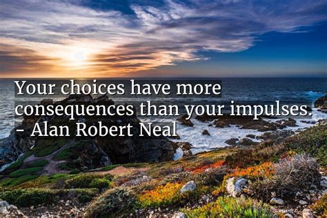 Alan Robert Neal Quote Your Choices Have More Consequences Than Your