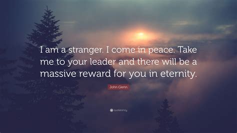 You find peace not by rearranging the circumstances of your life, but by realizing who you are how beautiful it is to do nothing, and then to rest afterward. spanish proverb. John Glenn Quote: "I am a stranger. I come in peace. Take me to your leader and there will be a ...