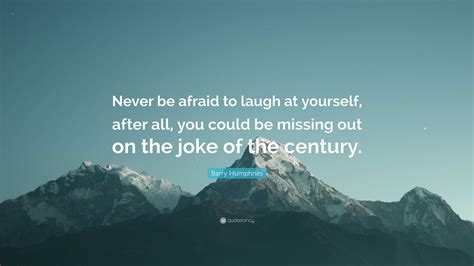 Barry Humphries Quote “never Be Afraid To Laugh At Yourself After All
